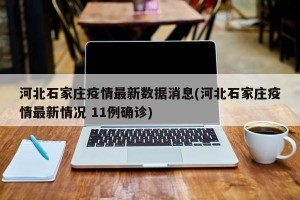 河北石家庄疫情最新数据消息(河北石家庄疫情最新情况 11例确诊)