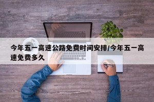 今年五一高速公路免费时间安排/今年五一高速免费多久
