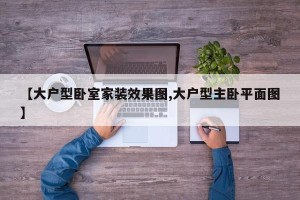 【大户型卧室家装效果图,大户型主卧平面图】