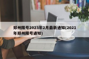 郑州限号2023年2月最新通知(2021年郑州限号通知)