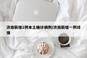济南新增1例本土确诊病例/济南新增一例详情