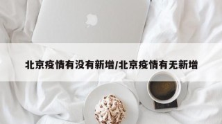 北京疫情有没有新增/北京疫情有无新增