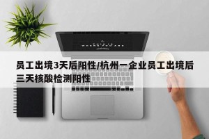 员工出境3天后阳性/杭州一企业员工出境后三天核酸检测阳性