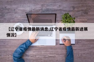 【辽宁省疫情最新消息,辽宁省疫情最新进展情况】