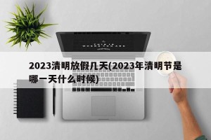 2023清明放假几天(2023年清明节是哪一天什么时候)