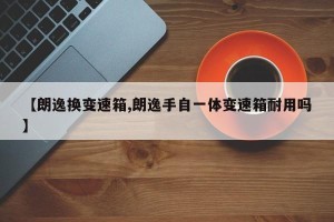 【朗逸换变速箱,朗逸手自一体变速箱耐用吗】