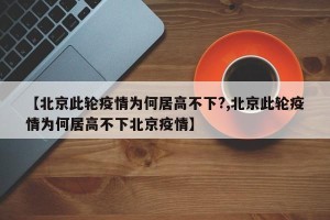 【北京此轮疫情为何居高不下?,北京此轮疫情为何居高不下北京疫情】