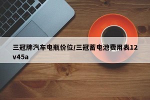 三冠牌汽车电瓶价位/三冠蓄电池费用表12v45a