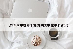 【郑州大学在哪个省,郑州大学在哪个省份】