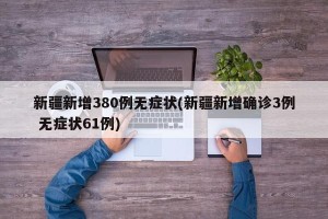 新疆新增380例无症状(新疆新增确诊3例 无症状61例)