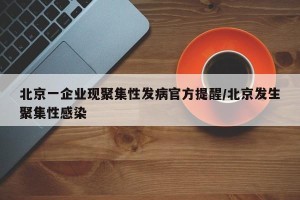 北京一企业现聚集性发病官方提醒/北京发生聚集性感染