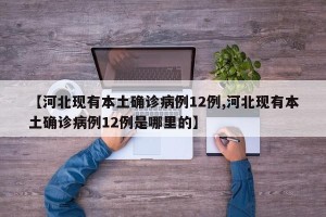 【河北现有本土确诊病例12例,河北现有本土确诊病例12例是哪里的】