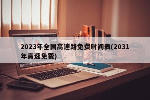 2023年全国高速路免费时间表(2031年高速免费)