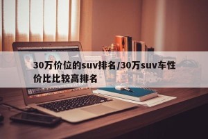 30万价位的suv排名/30万suv车性价比比较高排名
