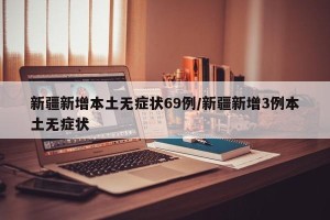 新疆新增本土无症状69例/新疆新增3例本土无症状