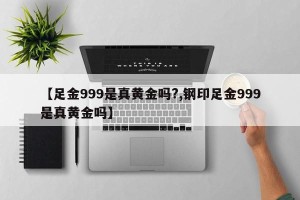 【足金999是真黄金吗?,钢印足金999是真黄金吗】