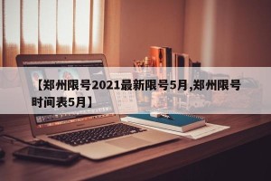 【郑州限号2021最新限号5月,郑州限号时间表5月】