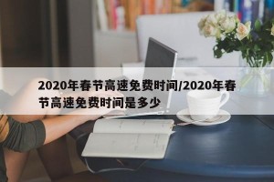 2020年春节高速免费时间/2020年春节高速免费时间是多少