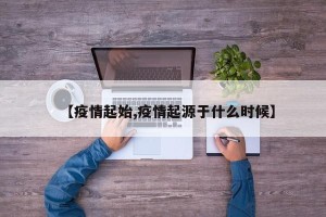 【疫情起始,疫情起源于什么时候】