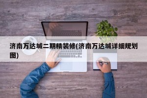 济南万达城二期精装修(济南万达城详细规划图)