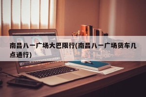 南昌八一广场大巴限行(南昌八一广场货车几点通行)