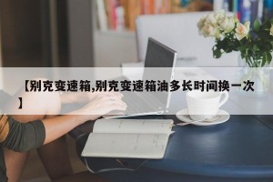 【别克变速箱,别克变速箱油多长时间换一次】