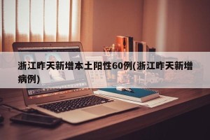浙江昨天新增本土阳性60例(浙江昨天新增病例)