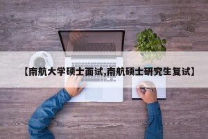 【南航大学硕士面试,南航硕士研究生复试】