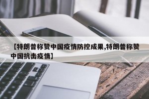 【特朗普称赞中国疫情防控成果,特朗普称赞中国抗击疫情】
