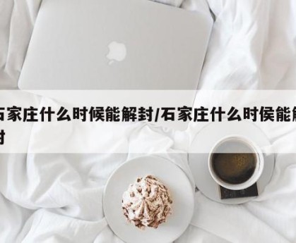 石家庄什么时候能解封/石家庄什么时侯能解封