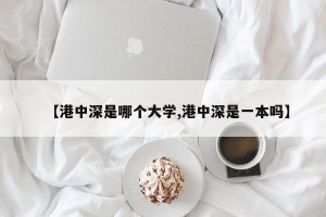 【港中深是哪个大学,港中深是一本吗】