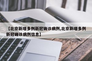 【北京新增多例新冠确诊病例,北京新增多例新冠确诊病例信息】
