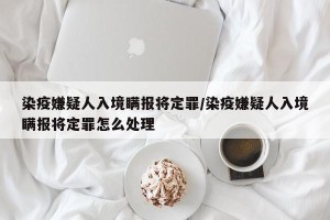 染疫嫌疑人入境瞒报将定罪/染疫嫌疑人入境瞒报将定罪怎么处理