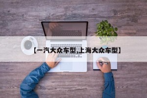 【一汽大众车型,上海大众车型】