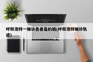 呼和浩特一确诊患者是的姐(呼和浩特确诊轨迹)