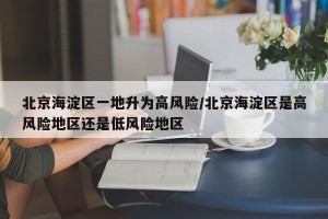 北京海淀区一地升为高风险/北京海淀区是高风险地区还是低风险地区