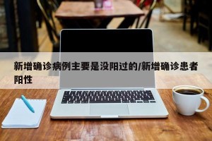 新增确诊病例主要是没阳过的/新增确诊患者阳性