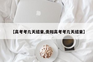 【高考考几天结束,贵阳高考考几天结束】