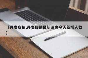 【丹麦疫情,丹麦疫情最新消息今天新增人数】