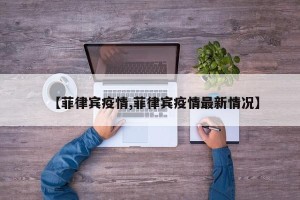 【菲律宾疫情,菲律宾疫情最新情况】