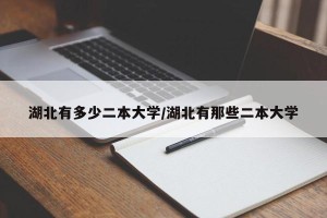 湖北有多少二本大学/湖北有那些二本大学