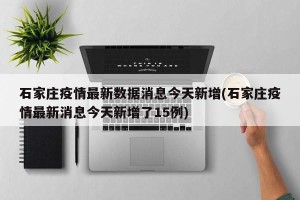 石家庄疫情最新数据消息今天新增(石家庄疫情最新消息今天新增了15例)