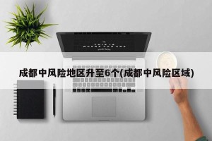 成都中风险地区升至6个(成都中风险区域)