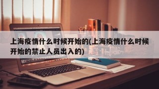 上海疫情什么时候开始的(上海疫情什么时候开始的禁止人员出入的)