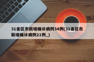 31省区市新增确诊病例34例(31省区市新增确诊病例21例_)