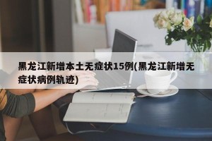 黑龙江新增本土无症状15例(黑龙江新增无症状病例轨迹)