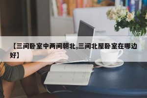 【三间卧室中两间朝北,三间北屋卧室在哪边好】