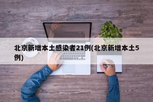 北京新增本土感染者21例(北京新增本土5例)