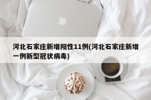 河北石家庄新增阳性11例(河北石家庄新增一例新型冠状病毒)