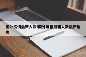 国外疫情最新人数/国外疫情最新人数最新消息